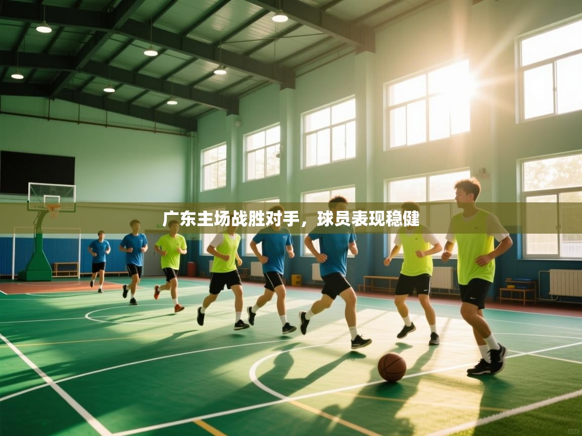 广东主场战胜对手,球员表现稳健 第2张