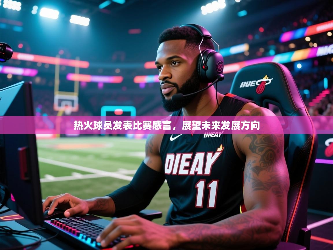 热火球员发表比赛感言，展望未来发展方向