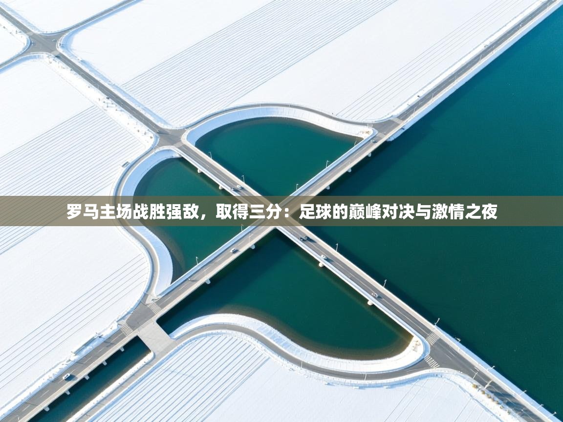 罗马主场战胜强敌，取得三分：足球的巅峰对决与激情之夜